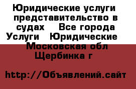 Юридические услуги, представительство в судах. - Все города Услуги » Юридические   . Московская обл.,Щербинка г.